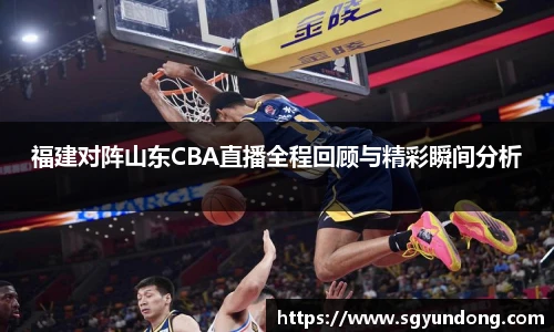 福建对阵山东CBA直播全程回顾与精彩瞬间分析
