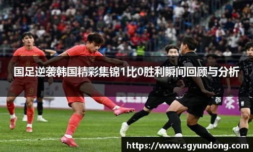 国足逆袭韩国精彩集锦1比0胜利瞬间回顾与分析