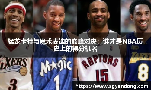 猛龙卡特与魔术麦迪的巅峰对决：谁才是NBA历史上的得分机器