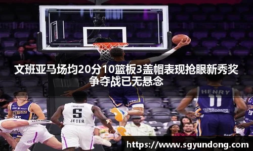 文班亚马场均20分10篮板3盖帽表现抢眼新秀奖争夺战已无悬念