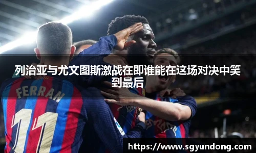 列治亚与尤文图斯激战在即谁能在这场对决中笑到最后