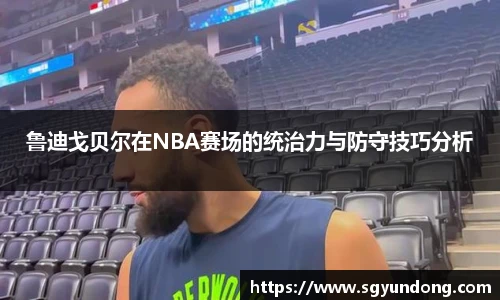 鲁迪戈贝尔在NBA赛场的统治力与防守技巧分析